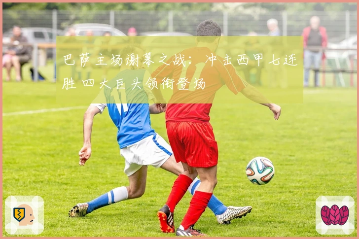 巴萨主场谢幕之战：冲击西甲七连胜 四大巨头领衔登场